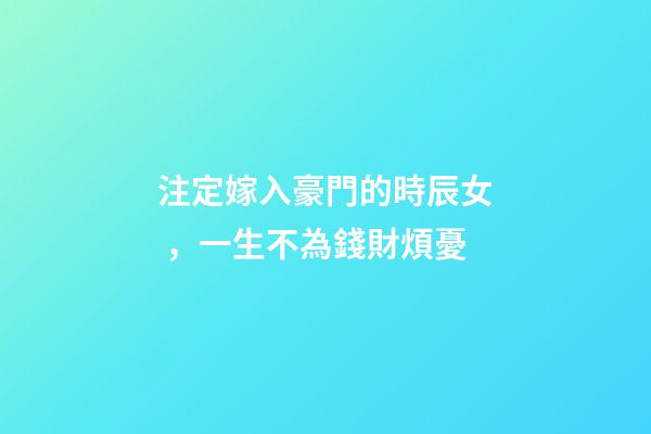 注定嫁入豪門的時辰女，一生不為錢財煩憂